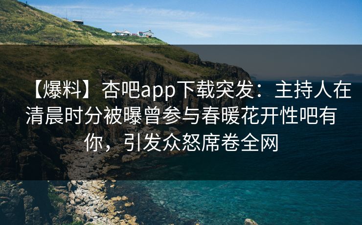 【爆料】杏吧app下载突发：主持人在清晨时分被曝曾参与春暖花开性吧有你，引发众怒席卷全网