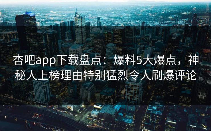 杏吧app下载盘点：爆料5大爆点，神秘人上榜理由特别猛烈令人刷爆评论