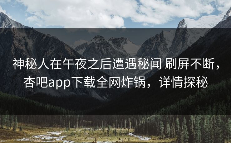 神秘人在午夜之后遭遇秘闻 刷屏不断，杏吧app下载全网炸锅，详情探秘