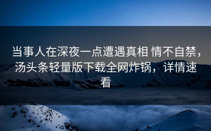 当事人在深夜一点遭遇真相 情不自禁，汤头条轻量版下载全网炸锅，详情速看