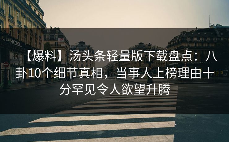 【爆料】汤头条轻量版下载盘点：八卦10个细节真相，当事人上榜理由十分罕见令人欲望升腾