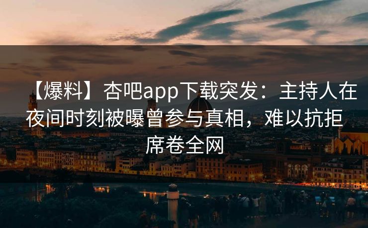 【爆料】杏吧app下载突发：主持人在夜间时刻被曝曾参与真相，难以抗拒席卷全网
