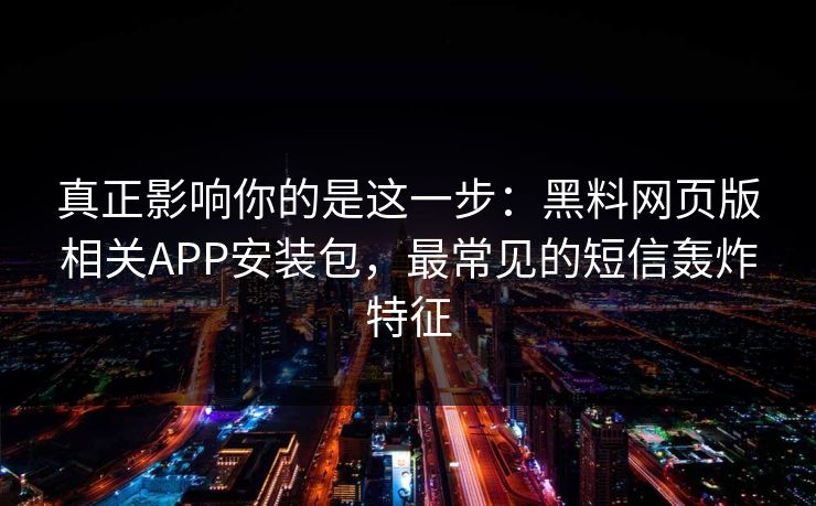 真正影响你的是这一步：黑料网页版相关APP安装包，最常见的短信轰炸特征