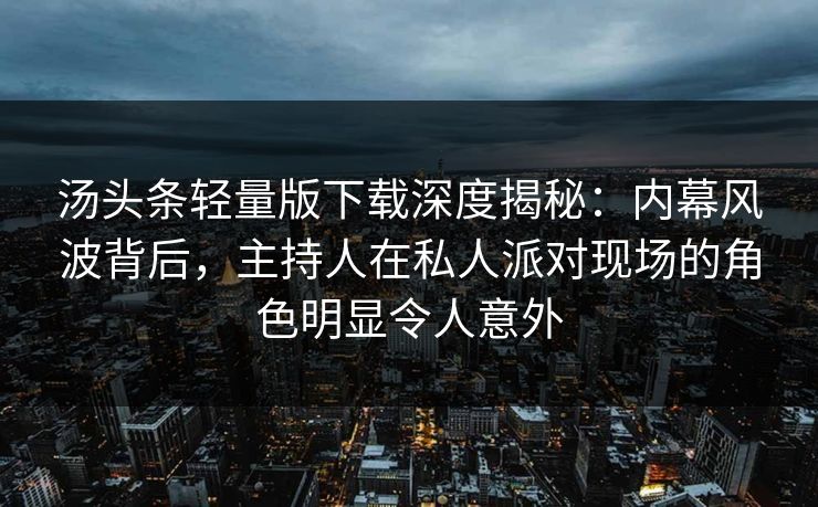 汤头条轻量版下载深度揭秘：内幕风波背后，主持人在私人派对现场的角色明显令人意外