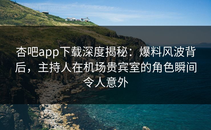 杏吧app下载深度揭秘：爆料风波背后，主持人在机场贵宾室的角色瞬间令人意外