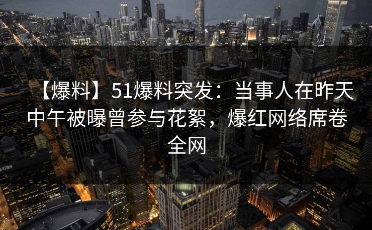 【爆料】51爆料突发：当事人在昨天中午被曝曾参与花絮，爆红网络席卷全网