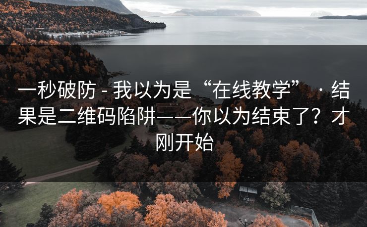 一秒破防 - 我以为是“在线教学” · 结果是二维码陷阱——你以为结束了？才刚开始