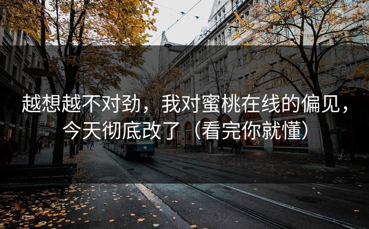 越想越不对劲，我对蜜桃在线的偏见，今天彻底改了（看完你就懂）