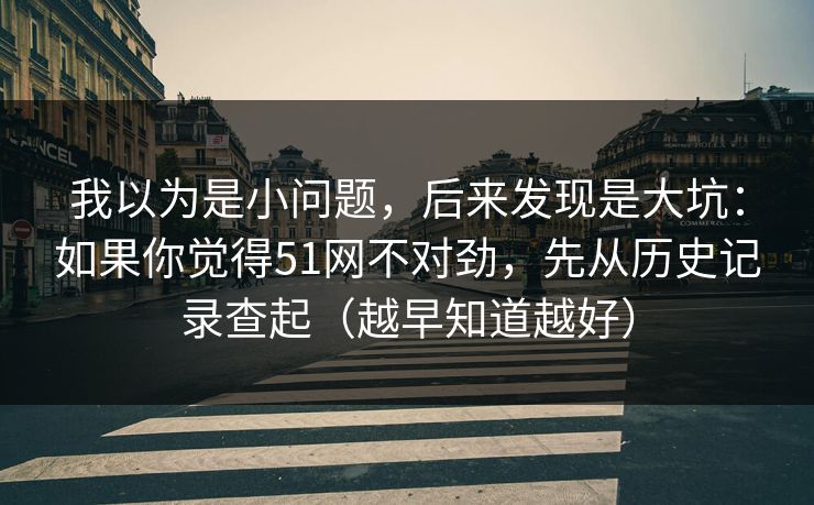 我以为是小问题，后来发现是大坑：如果你觉得51网不对劲，先从历史记录查起（越早知道越好）