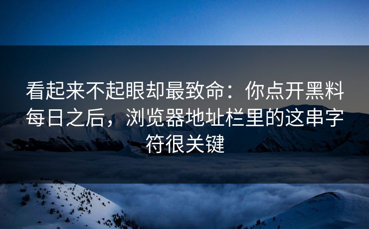 看起来不起眼却最致命:你点开黑料每日之后,浏览器地址栏里的这串字符很关键