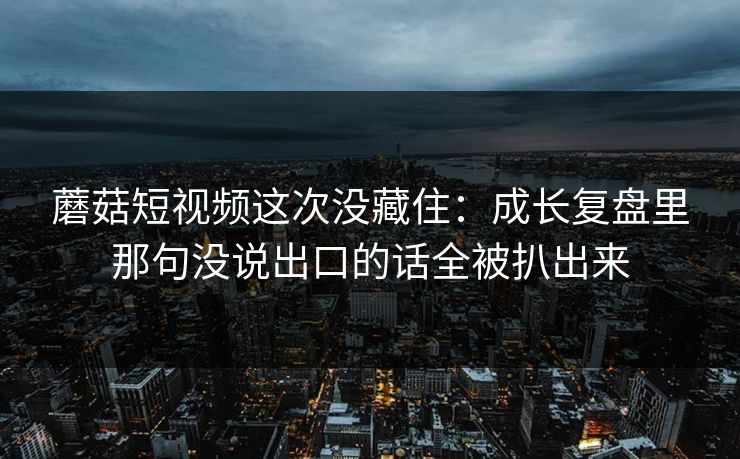 蘑菇短视频这次没藏住：成长复盘里那句没说出口的话全被扒出来