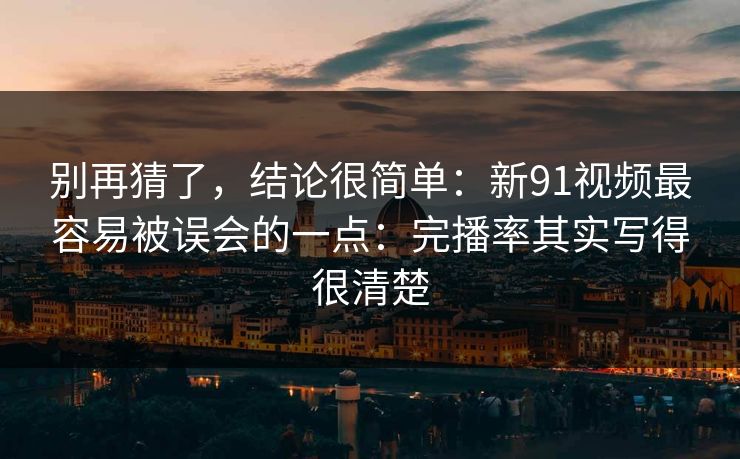 别再猜了,结论很简单:新91视频最容易被误会的一点:完播率其实写得很清楚