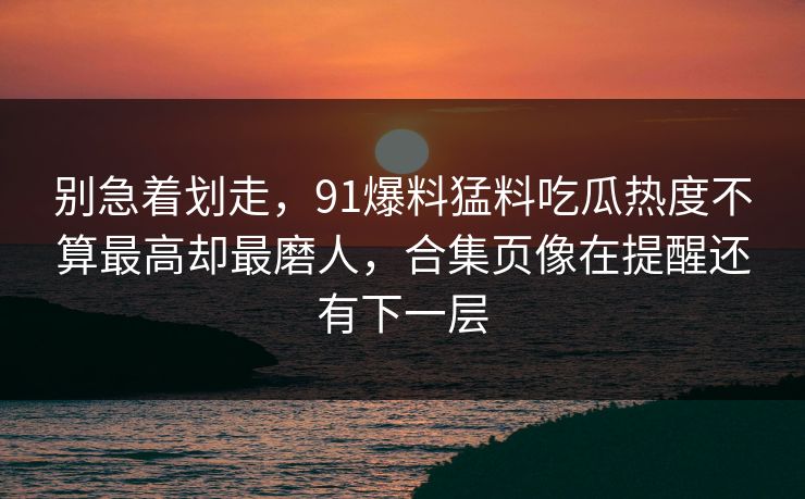 别急着划走，91爆料猛料吃瓜热度不算最高却最磨人，合集页像在提醒还有下一层