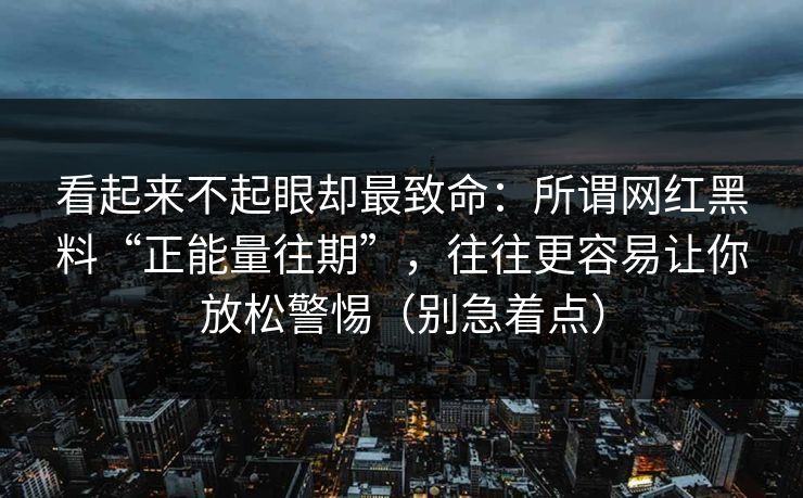 看起来不起眼却最致命:所谓网红黑料“正能量往期”,往往更容易让你放松警惕(别急着点)