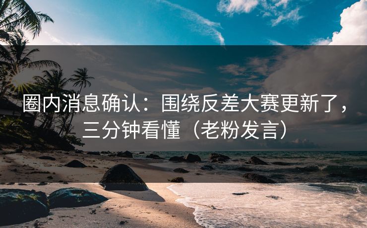 圈内消息确认:围绕反差大赛更新了,三分钟看懂(老粉发言)