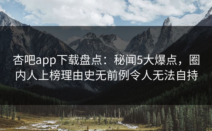 杏吧app下载盘点：秘闻5大爆点，圈内人上榜理由史无前例令人无法自持