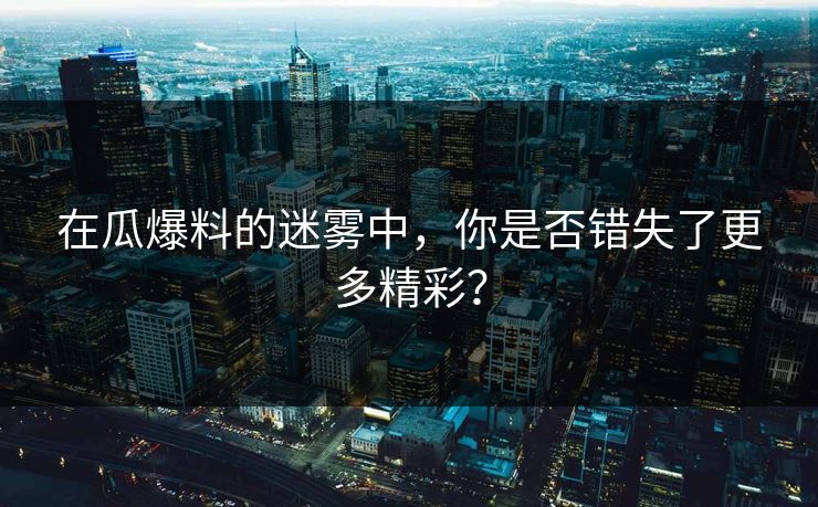 在瓜爆料的迷雾中，你是否错失了更多精彩？