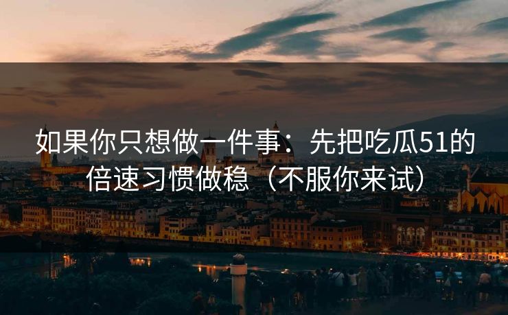如果你只想做一件事：先把吃瓜51的倍速习惯做稳（不服你来试）