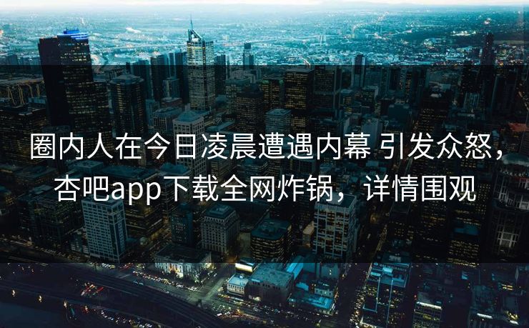 圈内人在今日凌晨遭遇内幕 引发众怒，杏吧app下载全网炸锅，详情围观