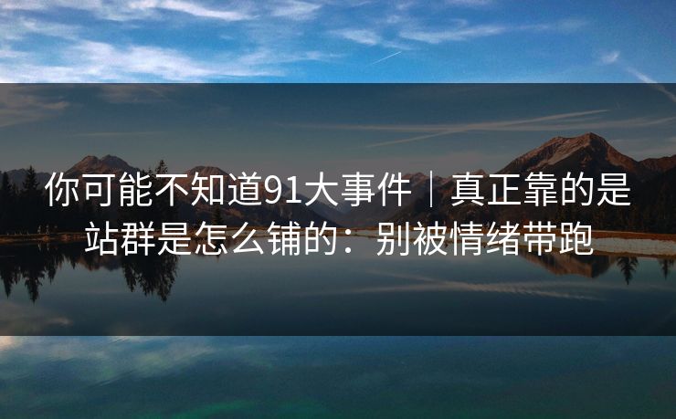 你可能不知道91大事件｜真正靠的是站群是怎么铺的：别被情绪带跑