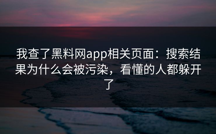我查了黑料网app相关页面：搜索结果为什么会被污染，看懂的人都躲开了